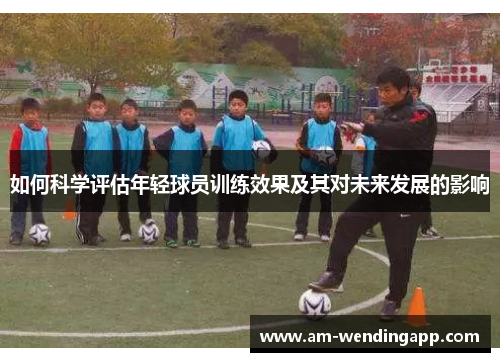如何科学评估年轻球员训练效果及其对未来发展的影响