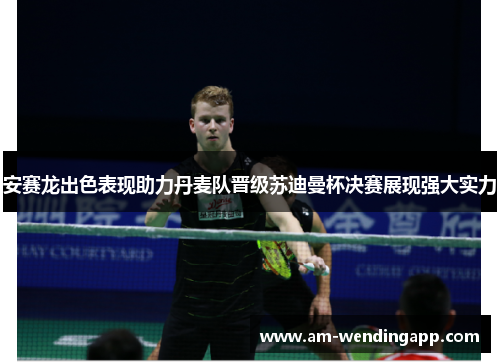 安赛龙出色表现助力丹麦队晋级苏迪曼杯决赛展现强大实力