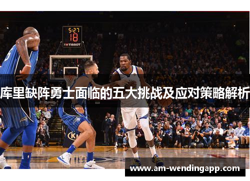 库里缺阵勇士面临的五大挑战及应对策略解析