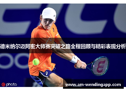 德米纳尔迈阿密大师赛突破之路全程回顾与精彩表现分析 德米纳尔迈阿密大师赛突破之路全程回顾与精彩表现分析