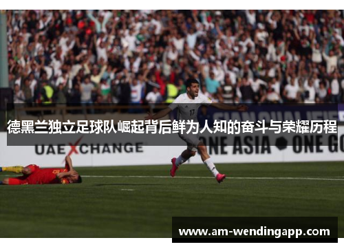 德黑兰独立足球队崛起背后鲜为人知的奋斗与荣耀历程