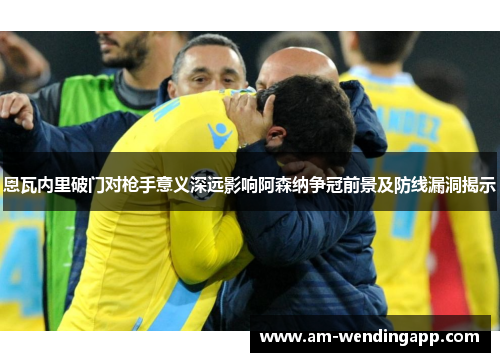 恩瓦内里破门对枪手意义深远影响阿森纳争冠前景及防线漏洞揭示 恩瓦内里破门对枪手意义深远影响阿森纳争冠前景及防线漏洞揭示