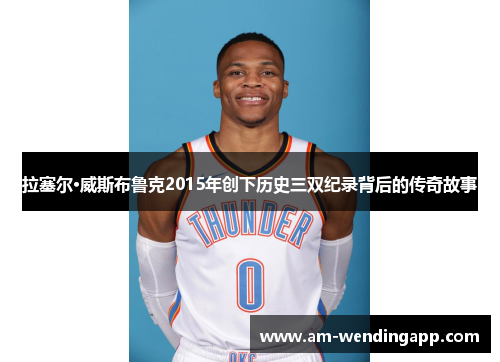 拉塞尔·威斯布鲁克2015年创下历史三双纪录背后的传奇故事 拉塞尔·威斯布鲁克2015年创下历史三双纪录背后的传奇故事