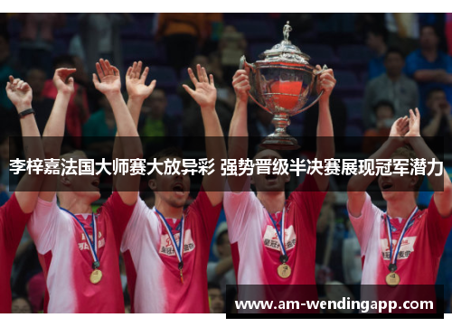 李梓嘉法国大师赛大放异彩 强势晋级半决赛展现冠军潜力