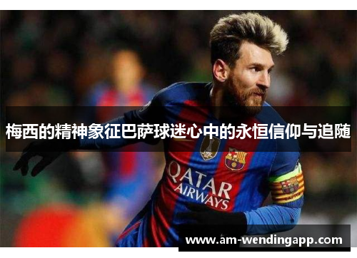 梅西的精神象征巴萨球迷心中的永恒信仰与追随