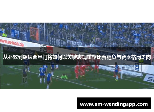 从扑救到组织西甲门将如何以关键表现重塑比赛胜负与赛季格局走向