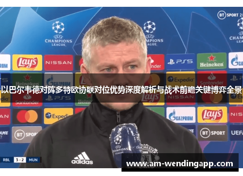 以巴尔韦德对阵多特欧协联对位优势深度解析与战术前瞻关键博弈全景