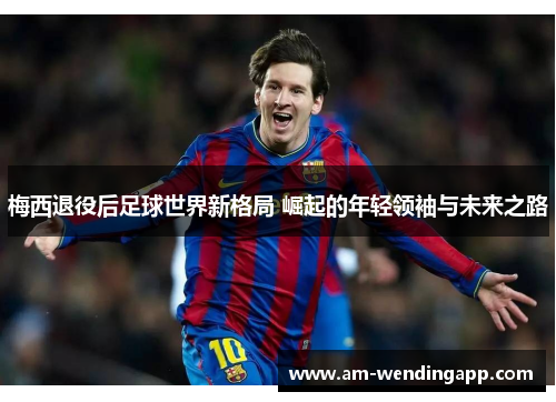 梅西退役后足球世界新格局 崛起的年轻领袖与未来之路