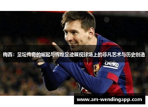 梅西：足坛传奇的崛起与辉煌足迹展现球场上的非凡艺术与历史创造