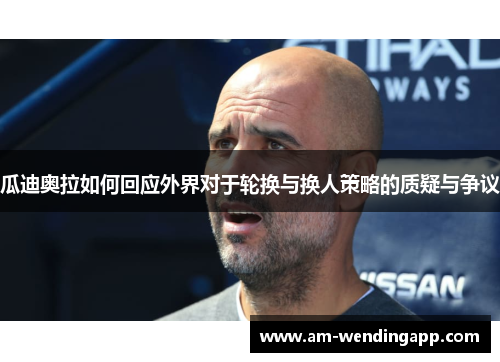 瓜迪奥拉如何回应外界对于轮换与换人策略的质疑与争议