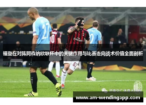 福登在对阵阿森纳欧联杯中的关键作用与比赛走向战术价值全面剖析