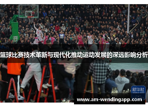 篮球比赛技术革新与现代化推动运动发展的深远影响分析