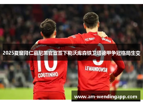 2025夏窗拜仁慕尼黑官宣签下勒沃库森铁卫塔德甲争冠格局生变