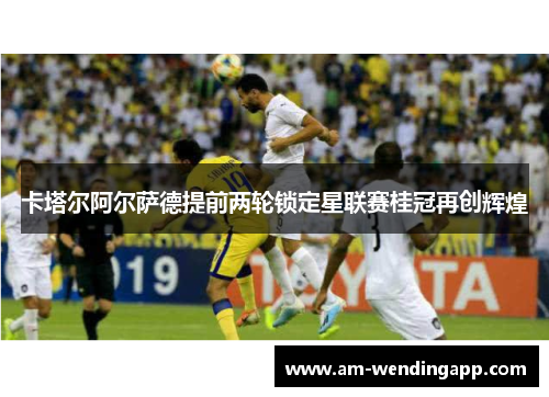 卡塔尔阿尔萨德提前两轮锁定星联赛桂冠再创辉煌