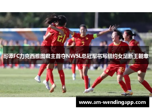 哥谭FC力克西雅图君主首夺NWSL总冠军书写纽约女足新王朝章 哥谭FC力克西雅图君主首夺NWSL总冠军书写纽约女足新王朝章