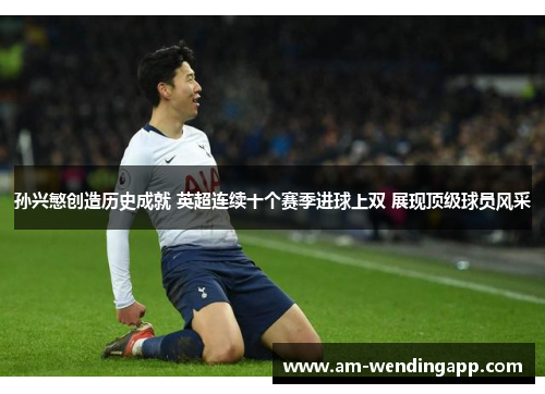 孙兴慜创造历史成就 英超连续十个赛季进球上双 展现顶级球员风采 孙兴慜创造历史成就 英超连续十个赛季进球上双 展现顶级球员风采