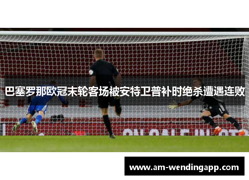 巴塞罗那欧冠末轮客场被安特卫普补时绝杀遭遇连败