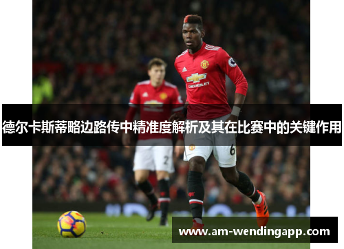 德尔卡斯蒂略边路传中精准度解析及其在比赛中的关键作用