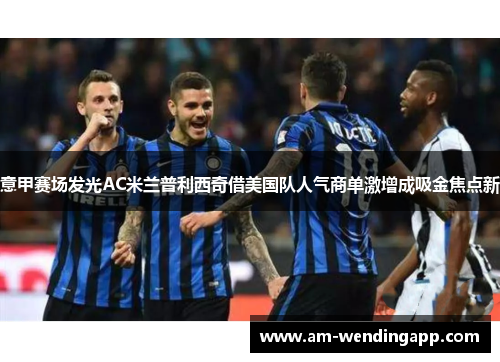 意甲赛场发光AC米兰普利西奇借美国队人气商单激增成吸金焦点新
