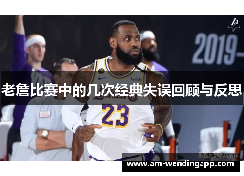 老詹比赛中的几次经典失误回顾与反思 老詹比赛中的几次经典失误回顾与反思