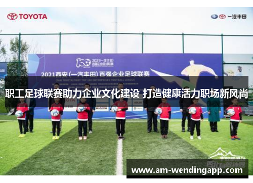 职工足球联赛助力企业文化建设 打造健康活力职场新风尚