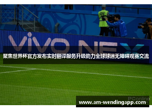 聚焦世界杯官方发布实时翻译服务升级助力全球球迷无障碍观赛交流 聚焦世界杯官方发布实时翻译服务升级助力全球球迷无障碍观赛交流
