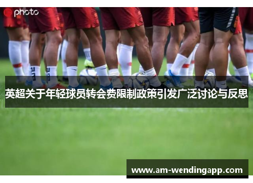 英超关于年轻球员转会费限制政策引发广泛讨论与反思