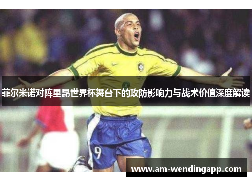 菲尔米诺对阵里昂世界杯舞台下的攻防影响力与战术价值深度解读