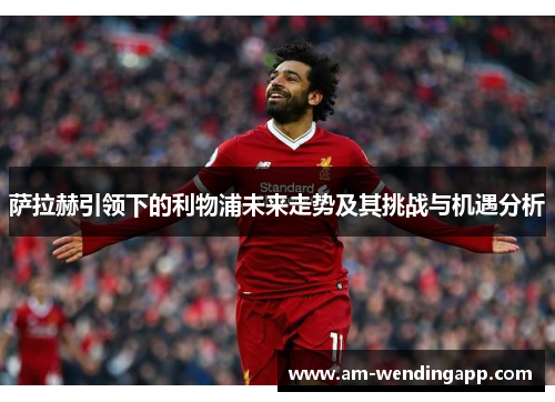 萨拉赫引领下的利物浦未来走势及其挑战与机遇分析