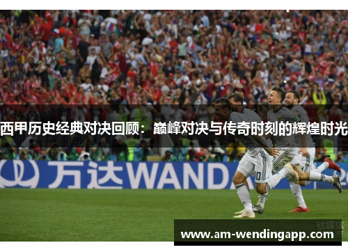 西甲历史经典对决回顾：巅峰对决与传奇时刻的辉煌时光