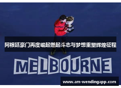 阿根廷豪门再度崛起燃起斗志与梦想重塑辉煌征程