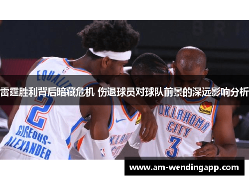 雷霆胜利背后暗藏危机 伤退球员对球队前景的深远影响分析