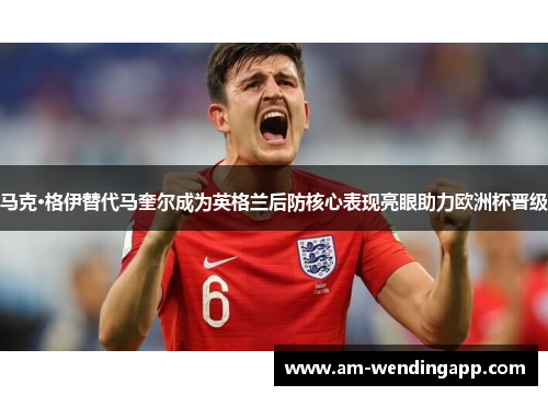 马克·格伊替代马奎尔成为英格兰后防核心表现亮眼助力欧洲杯晋级