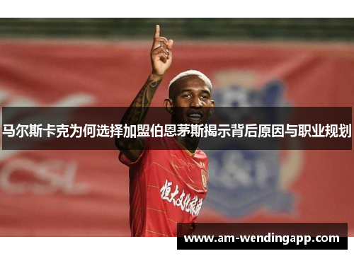 马尔斯卡克为何选择加盟伯恩茅斯揭示背后原因与职业规划