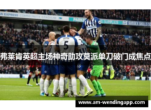 弗莱肯英超主场神奇助攻莫派单刀破门成焦点