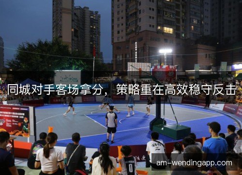 同城对手客场拿分，策略重在高效稳守反击