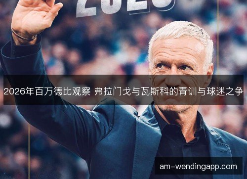 2026年百万德比观察 弗拉门戈与瓦斯科的青训与球迷之争