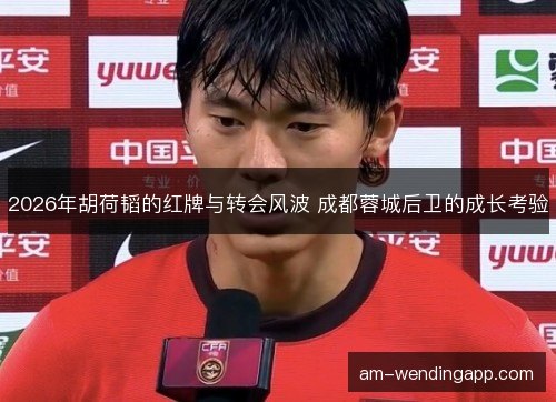 2026年胡荷韬的红牌与转会风波 成都蓉城后卫的成长考验