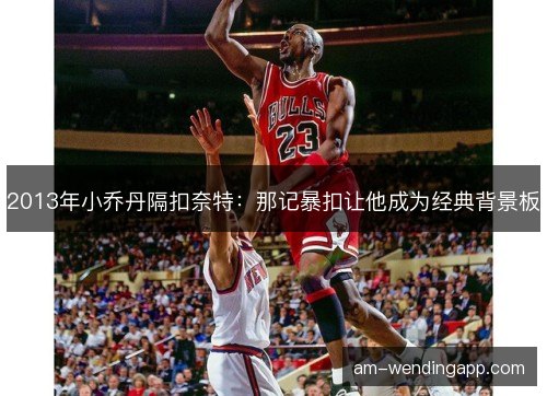 2013年小乔丹隔扣奈特：那记暴扣让他成为经典背景板